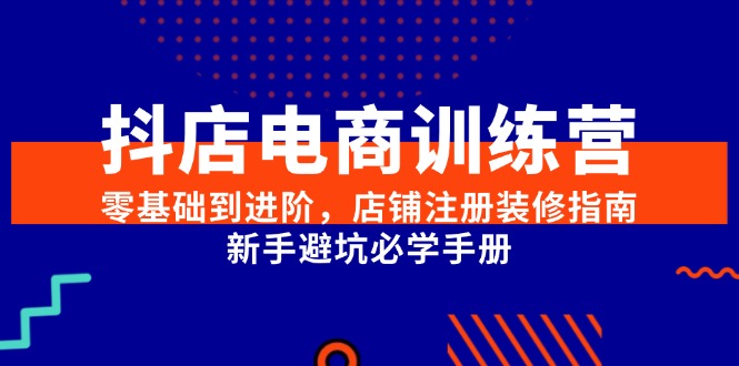 抖店电商训练营，零基础到进阶，店铺注册装修指南，新手避坑必学手册_生财有道创业网
