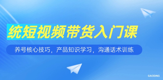 （15091期）短视频带货入门课，养号核心技巧，产品知识学习，沟通话术训练_生财有道创业项目网
