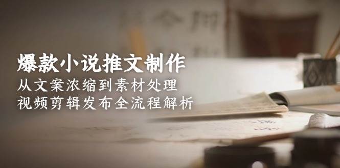 爆款小说推文制作，从文案浓缩到素材处理，视频剪辑发布全流程解析_生财有道创业网