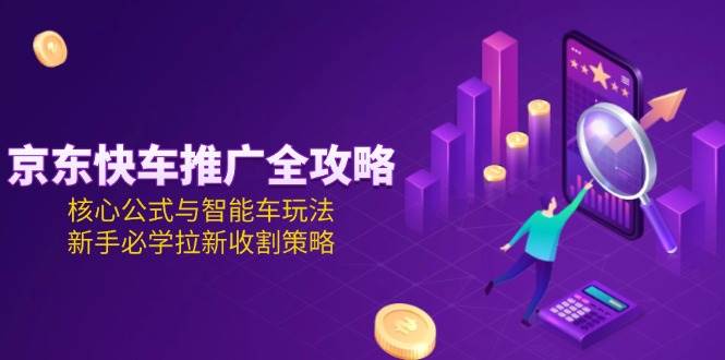 京东快车推广全攻略，核心公式与智能车玩法，新手必学拉新收割策略_生财有道创业网