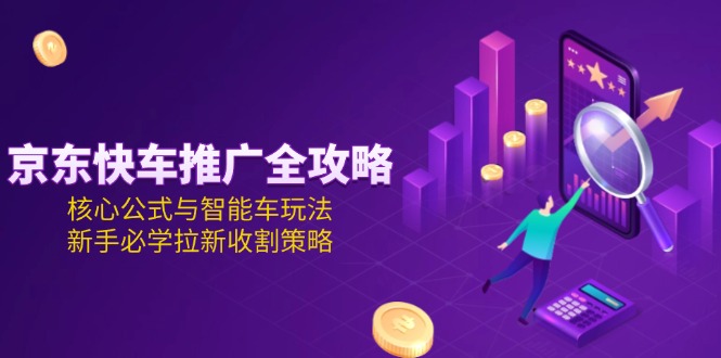 （15099期）京东快车推广全攻略，核心公式与智能车玩法，新手必学拉新收割策略_生财有道创业项目网