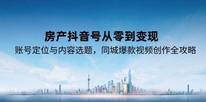房产抖音号从零到变现，账号定位与内容选题，同城爆款视频创作全攻略_生财有道创业网
