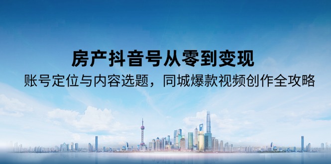 （15104期）房产抖音号从零到变现，账号定位与内容选题，同城爆款视频创作全攻略_生财有道创业项目网