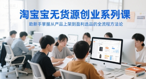 淘宝无货源创业系列课，助新手掌握从产品上架到盈利选品的全流程方法论——生财有道创业项目网