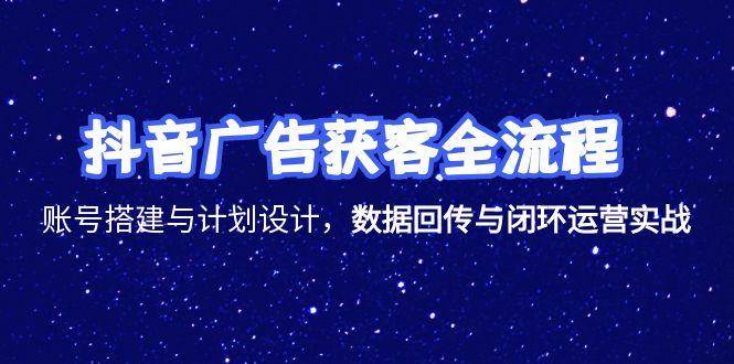 抖音广告获客全流程，账号搭建与计划设计，数据回传与闭环运营实战_生财有道创业网