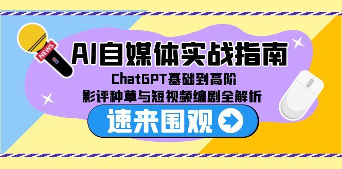 （15124期）AI自媒体实战指南，ChatGPT基础到高阶，影评种草与短视频编剧全解析_生财有道创业项目网
