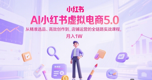 AI小红书虚拟电商5.0，从精准选品、高效创作到，店铺运营的全链路实战课程，月入1W——生财有道创业项目网