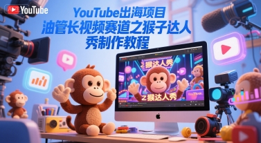 YouTube出海项目，油管长视频赛道之猴子达人秀制作教程——生财有道创业项目网