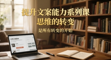 提升文案能力系列课，思维的转变，是所有转变的开始——生财有道创业项目网