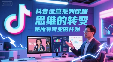 抖音运营系列课程，思维的转变，是所有转变的开始——生财有道创业项目网