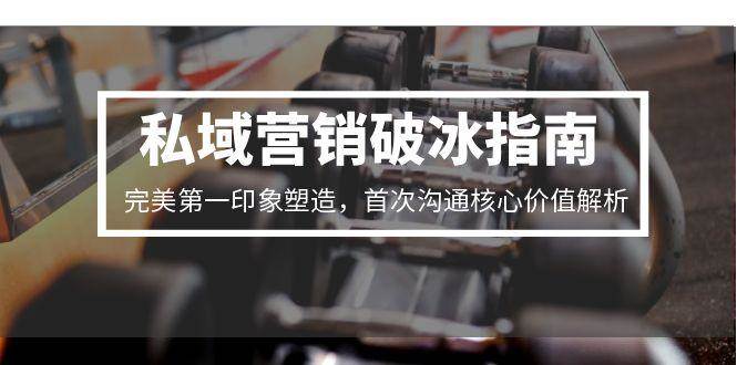 私域营销破冰指南，完美第一印象塑造，首次沟通核心价值解析_生财有道创业网