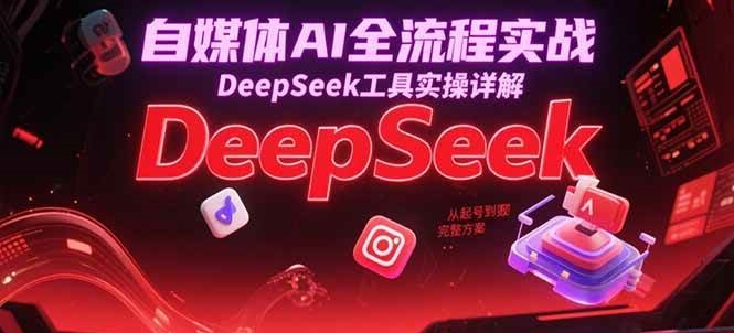 自媒体AI全流程实战，DeepSeek工具实操详解，从起号到变现完整方案_生财有道创业网