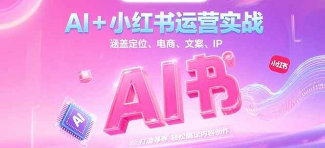 AI+小红书运营实战，涵盖定位、电商、文案、IP 打造等，轻松搞定内容创作_生财有道创业网