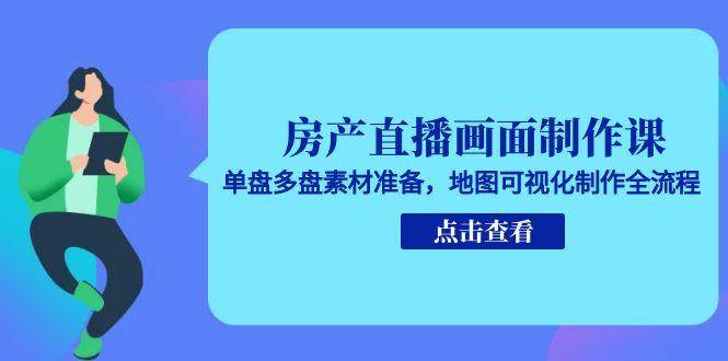 房产直播画面制作课，单盘多盘素材准备，地图可视化制作全流程_生财有道创业网