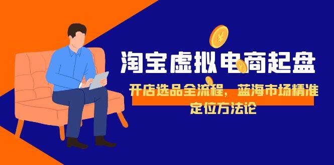 （15159期）淘宝虚拟电商起盘，开店选品全流程，蓝海市场精准定位方法论_生财有道创业项目网