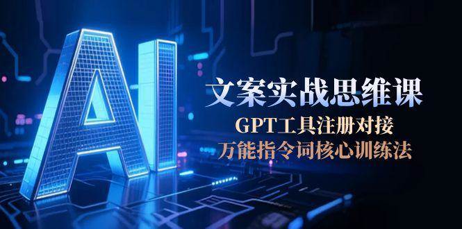 AI文案实战思维课，GPT工具注册对接，万能指令词核心训练法_生财有道创业网