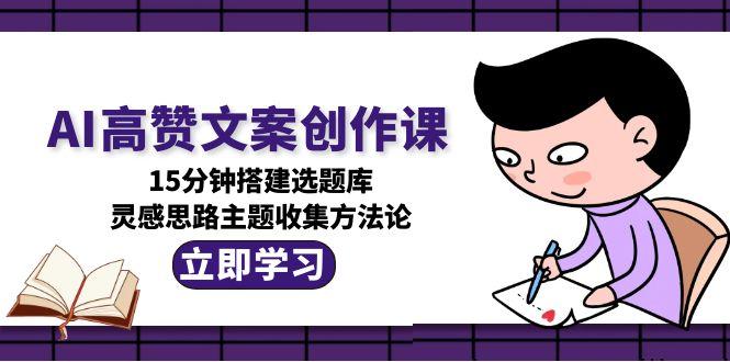 （15157期）AI高赞文案创作课，15分钟搭建选题库，灵感思路主题收集方法论_生财有道创业项目网