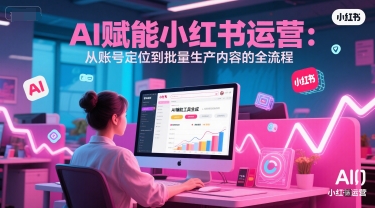 AI 赋能小红书运营：从账号定位到批量生产内容的全流程——生财有道创业项目网