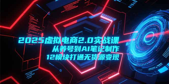 （15206期）2025虚拟电商2.0实战课，从养号到AI笔记制作，12模块打通无货源变现_生财有道创业项目网