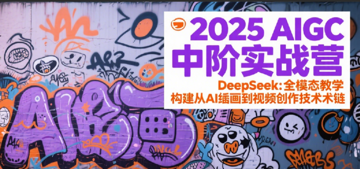 2025AIGC中阶实战营：DeepSeek全模态教学，构建从AI绘画到视频创作的技术链_生财有道创业网