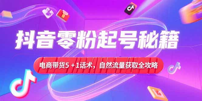 （15234期）抖音零粉起号秘籍，电商带货5+1话术，自然流量获取实操流程_生财有道创业项目网