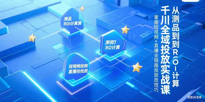 （15256期）千川全域投放实战课，从测品到ROI计算，掌握短视频+直播全链路投放技巧_生财有道创业项目网