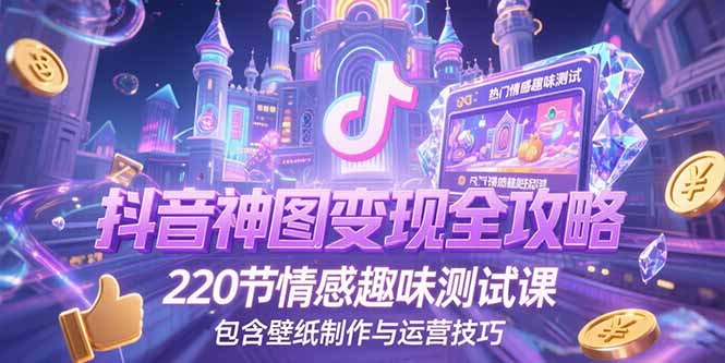 （15264期）抖音神图变现全攻略，220节情感趣味测试课，包含壁纸制作与运营技巧_生财有道创业项目网