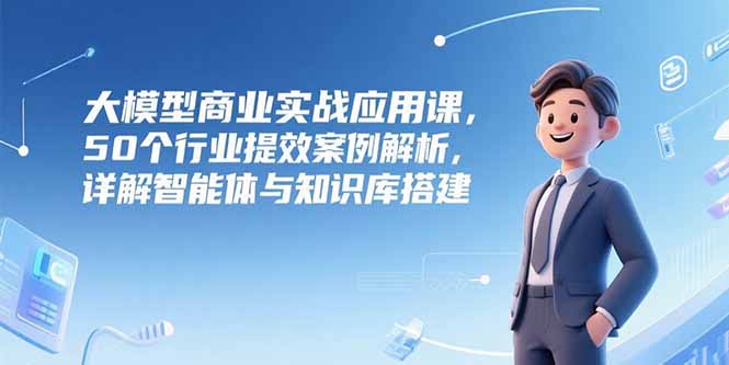 （15274期）大模型商业实战应用课，50个行业提效案例解析，详解智能体与知识库搭建_生财有道创业项目网