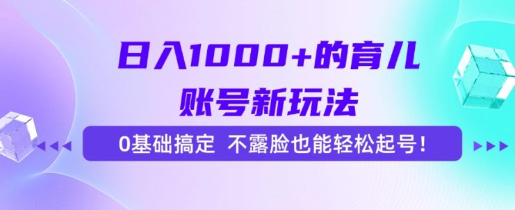 （15272期）日入1000+的育儿账号新玩法，0基础搞定，不露脸也能轻松起号！_生财有道创业项目网