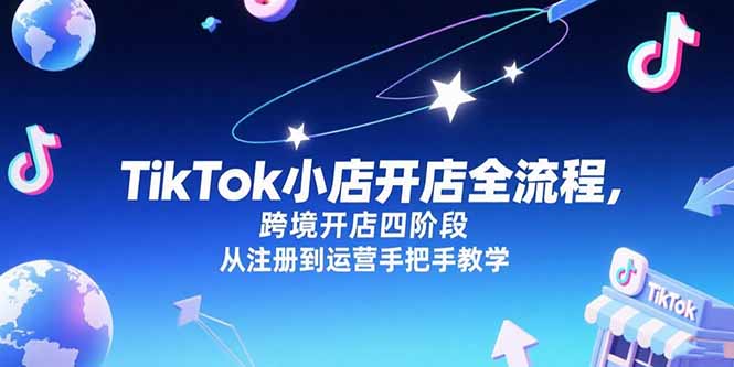 （15285期）TikTok小店开店全流程，跨境开店四阶段，从注册到运营手把手教学_生财有道创业项目网