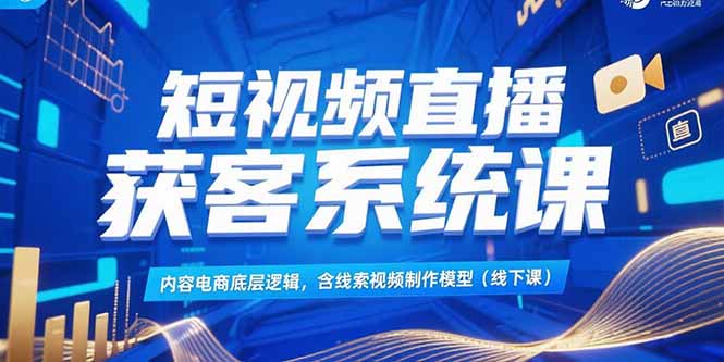 （15282期）短视频直播获客系统课，内容电商底层逻辑，含线索视频制作模型(线下课)_生财有道创业项目网