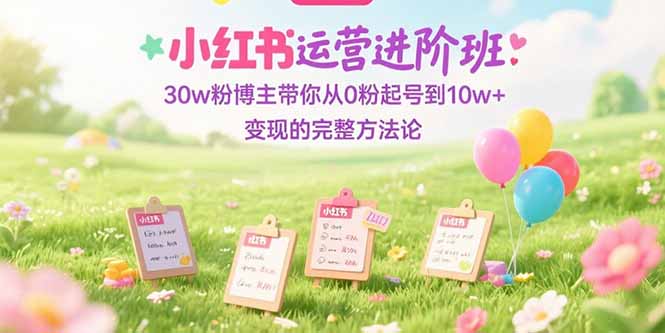 （15318期）小红书运营进阶班：30w粉博主带你从0粉起号到10w+变现的完整方法论_生财有道创业项目网