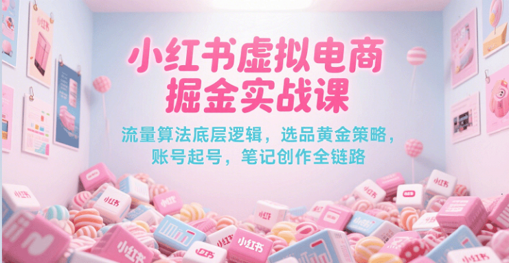 小红书虚拟电商掘金实战课，流量算法底层逻辑，选品黄金策略， 起号，笔记创作全链路_生财有道创业网