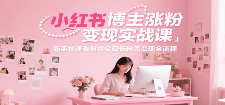 小红书博主涨粉变现实战课，新手快速涨粉并实现低粉高变现全流程_生财有道创业网