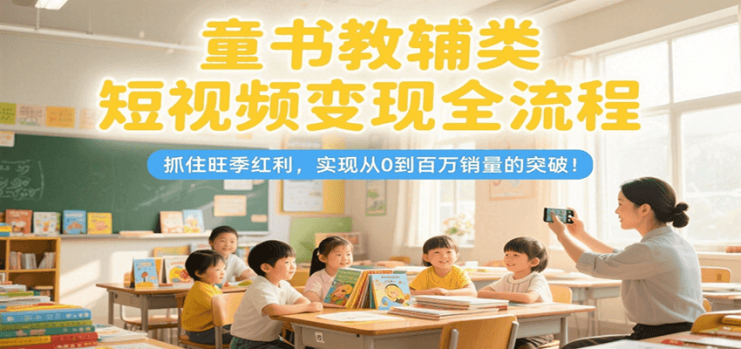 童书教辅类短视频变现全流程，抓住旺季红利，实现从0到百万销量的突破！_生财有道创业网
