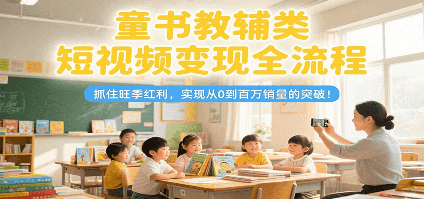 图片[1]-童书教辅类短视频变现全流程，抓住旺季红利，实现从0到百万销量的突破！_生财有道创业网-生财有道