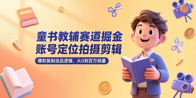 （15326期）童书教辅赛道掘金，账号定位拍摄剪辑，爆款复制选品逻辑，从0到百万销量_生财有道创业项目网