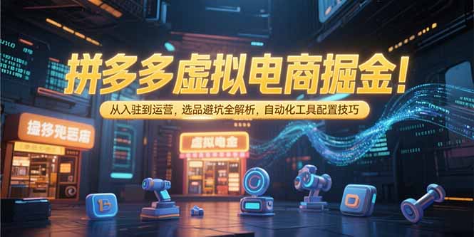（15330期）拼多多虚拟电商掘金：从入驻到运营，选品避坑全解析，自动化工具配置技巧_生财有道创业项目网