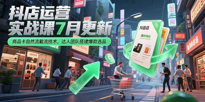 （15329期）抖店运营实战课7月更新，商品卡自然流截流技术，达人团队搭建爆款选品_生财有道创业项目网