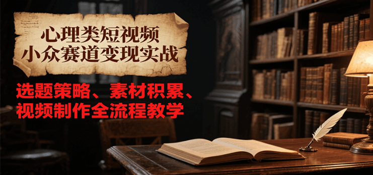 心理类短视频小众赛道变现实战，选题策略、素材积累、视频制作全流程教学_生财有道创业网