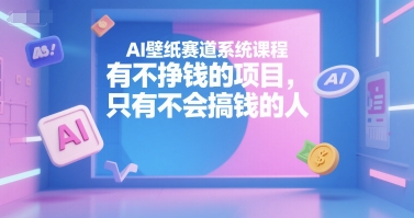 AI壁纸赛道系统课程，有不挣钱的项目，只有不会搞钱的人——生财有道创业项目网