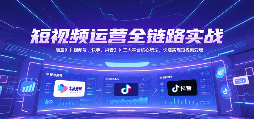 图片[1]-短视频运营全链路实战，涵盖视频号、快手、抖音三大平台核心玩法，快速实现变现！_生财有道创业网-生财有道