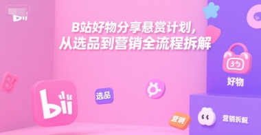 B站好物分享悬赏计划，从选品到营销全流程拆解——生财有道创业项目网