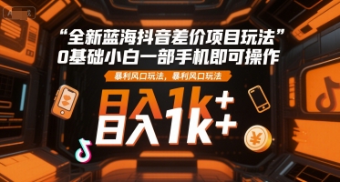 全新蓝海抖音差价项目玩法，0基础小白一部手机即可操作，暴利风口玩法，日入1k+【揭秘】——生财有道创业项目网