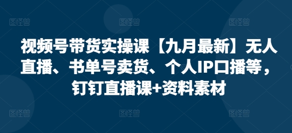 视频号带货实操课【25年7月最新】无人直播、书单号卖货、个人IP口播等，钉钉直播课+资料素材——生财有道创业项目网