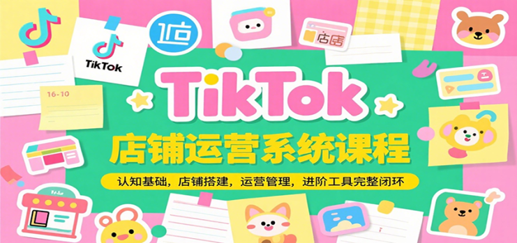 TikTok店铺运营系统课程，认知基础，店铺搭建，运营管理，进阶工具落地完整闭环_生财有道创业网