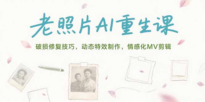 （15367期）老照片AI重生课，破损修复技巧，动态特效制作，情感化MV剪辑_生财有道创业项目网