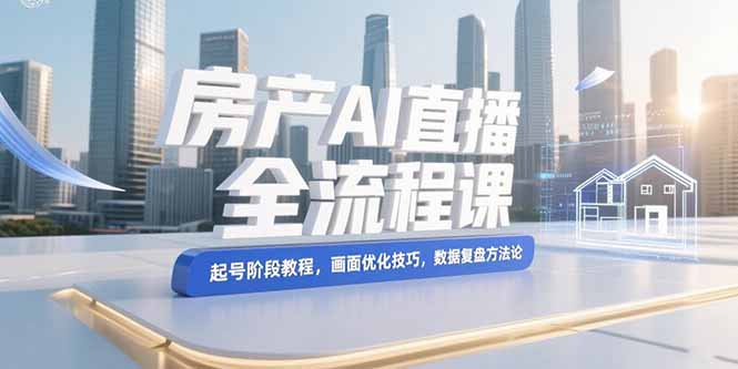 （15363期）房产AI直播全流程课，起号阶段教程，画面优化技巧，数据复盘方法论_生财有道创业项目网