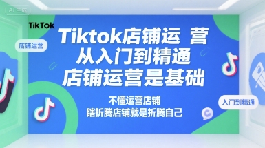 Tiktok店铺运营从入门到精通，店铺运营是基础，不懂运营店铺，瞎折腾店铺就是折腾自己——生财有道创业项目网