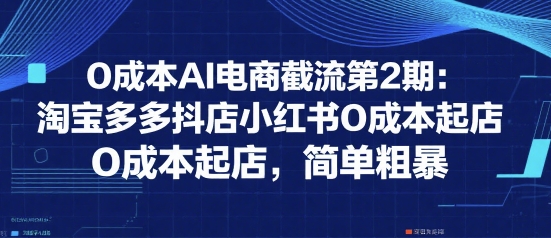 0成本AI电商截流第2期：淘宝多多抖店小红书0成本起店，简单粗暴——生财有道创业项目网